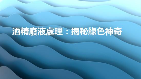 酒精廢液處理：揭秘綠色神奇！